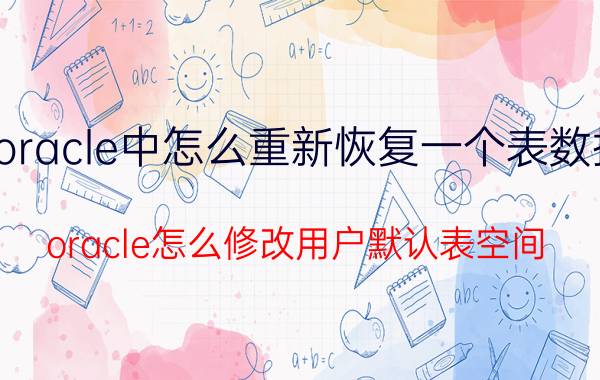 oracle中怎么重新恢复一个表数据 oracle怎么修改用户默认表空间？